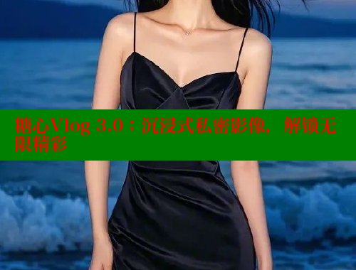 糖心Vlog 3.0：沉浸式私密影像，解锁无限精彩 糖心vlog破解版免费版 第2张