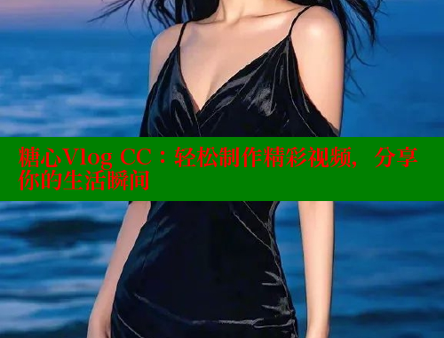 糖心Vlog CC：轻松制作精彩视频，分享你的生活瞬间