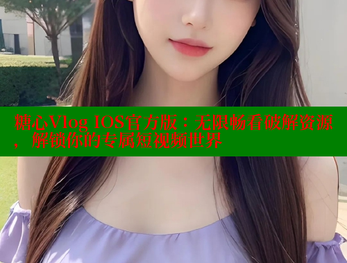 糖心Vlog IOS官方版：无限畅看破解资源，解锁你的专属短视频世界 糖心vlog免费版 第2张