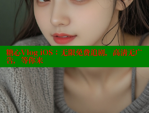 糖心Vlog iOS：无限免费追剧，高清无广告，等你来 糖心vlog免费网页版 第1张