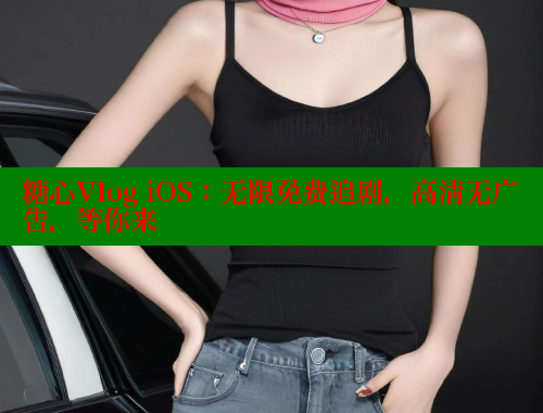 糖心Vlog iOS：无限免费追剧，高清无广告，等你来 糖心vlog免费网页版 第2张