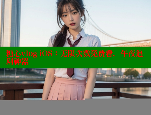 糖心vlog iOS：无限次数免费看，午夜追剧神器