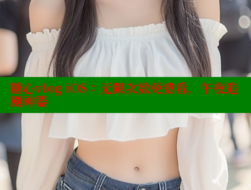 糖心vlog iOS：无限次数免费看，午夜追剧神器 糖心破解版 第2张