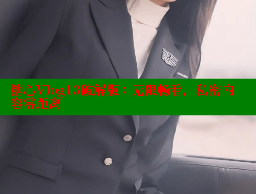 糖心Vlog13破解版：无限畅看，私密内容零距离