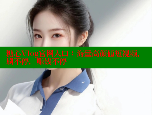 糖心Vlog官网入口：海量高颜值短视频，刷不停，赚钱不停