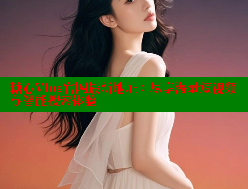 糖心Vlog官网最新地址：尽享海量短视频与智能搜索体验