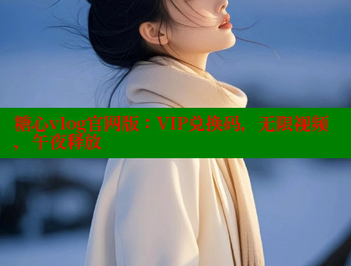 糖心vlog官网版：VIP兑换码，无限视频，午夜释放
