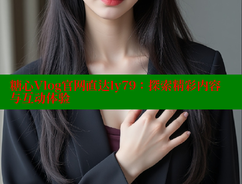 糖心Vlog官网直达ly79：探索精彩内容与互动体验 糖心vlog免费版 第1张