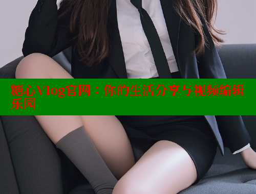 糖心Vlog官网：你的生活分享与视频编辑乐园