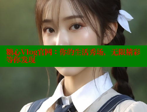 糖心Vlog官网：你的生活秀场，无限精彩等你发现 糖心vlog破解版免费版 第2张