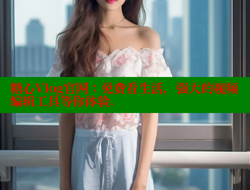 糖心Vlog官网：免费看生活，强大的视频编辑工具等你体验.
