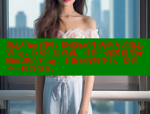 糖心Vlog官网：探索你的生活新方式糖心Vlog：分享生活点滴，与你一起发现美好瞬间.糖心Vlog：全新短视频平台，给你不一样的惊喜.
