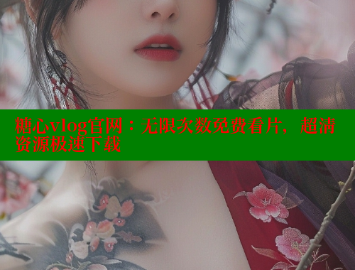 糖心vlog官网：无限次数免费看片，超清资源极速下载