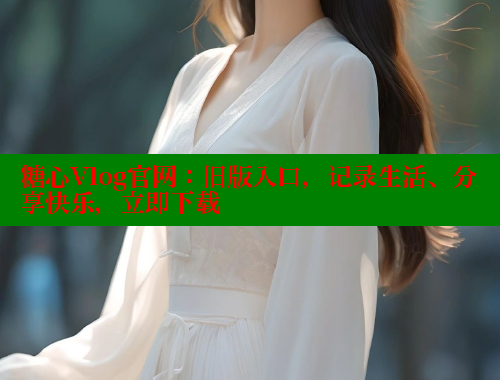 糖心Vlog官网：旧版入口，记录生活、分享快乐，立即下载