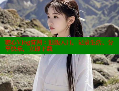 糖心Vlog官网：旧版入口，记录生活、分享快乐，立即下载 糖心vlog破解版免费版 第2张