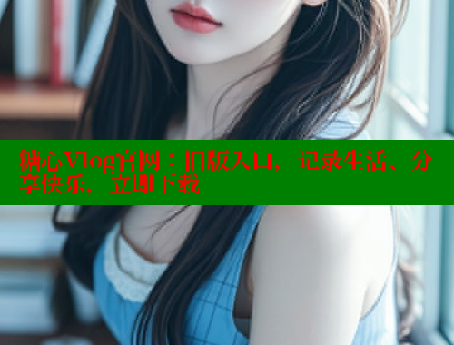 糖心Vlog官网：旧版入口，记录生活、分享快乐，立即下载 糖心vlog破解版免费版 第1张