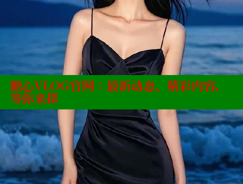 糖心VLOG官网：最新动态、精彩内容，等你来探 糖心vlog免费网页版 第2张