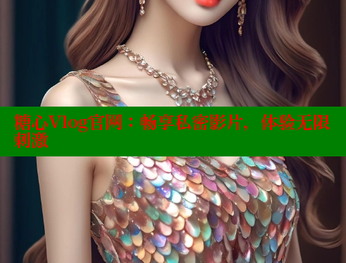 糖心Vlog官网：畅享私密影片，体验无限刺激 糖心vlog免费网页版 第1张