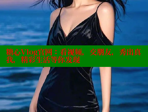 糖心Vlog官网：看视频，交朋友，秀出真我，精彩生活等你发现
