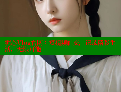糖心Vlog官网：短视频社交，记录精彩生活，无限可能 糖心破解版 第1张