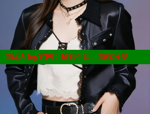 糖心Vlog官网：精彩生活，糖你分享