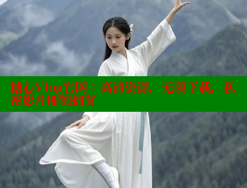 糖心Vlog官网：高清资源，无限下载，私密影片即刻拥有 糖心破解版 第1张