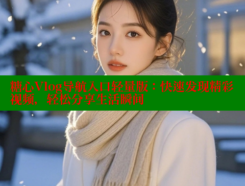 糖心Vlog导航入口轻量版：快速发现精彩视频，轻松分享生活瞬间