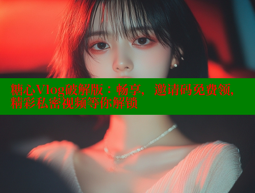 糖心Vlog破解版：畅享，邀请码免费领，精彩私密视频等你解锁