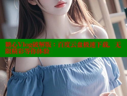 糖心Vlog破解版：百度云盘极速下载，无限精彩等你体验 糖心vlog免费版 第1张
