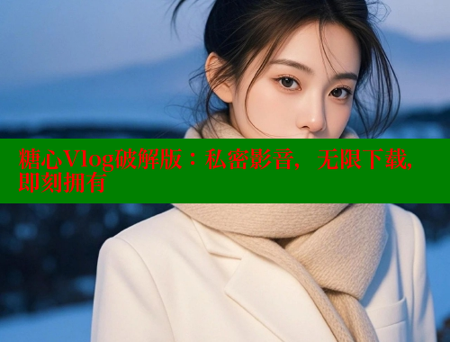 糖心Vlog破解版：私密影音，无限下载，即刻拥有