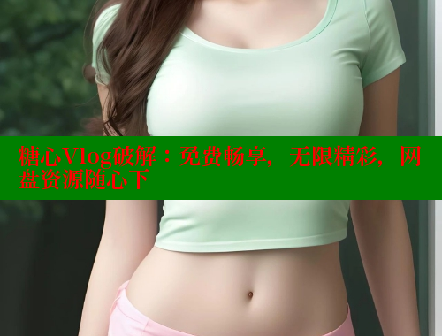 糖心Vlog破解：免费畅享，无限精彩，网盘资源随心下 糖心vlog破解版免费版 第1张