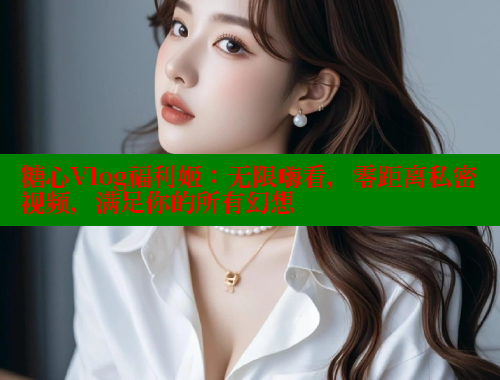 糖心Vlog福利姬：无限嗨看，零距离私密视频，满足你的所有幻想 糖心vlog免费网页版 第1张