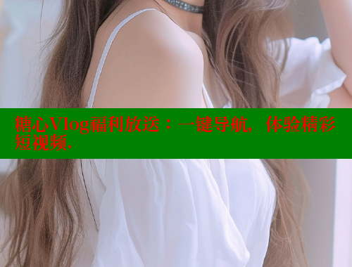 糖心Vlog福利放送：一键导航，体验精彩短视频.