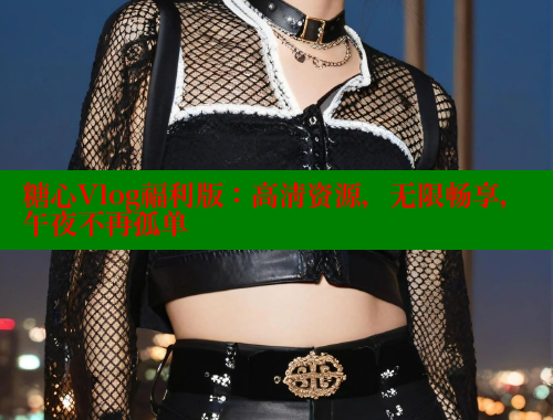 糖心Vlog福利版：高清资源，无限畅享，午夜不再孤单