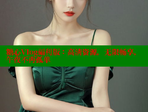 糖心Vlog福利版：高清资源，无限畅享，午夜不再孤单 糖心vlog免费网页版 第1张