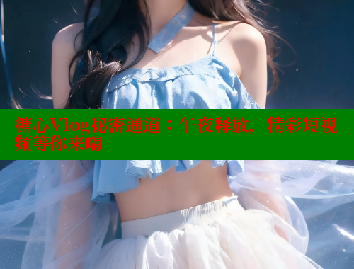 糖心Vlog秘密通道：午夜释放，精彩短视频等你来嗨 糖心vlog免费网页版 第1张