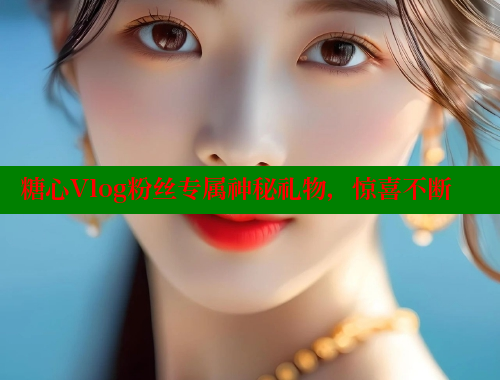 糖心Vlog粉丝专属神秘礼物，惊喜不断