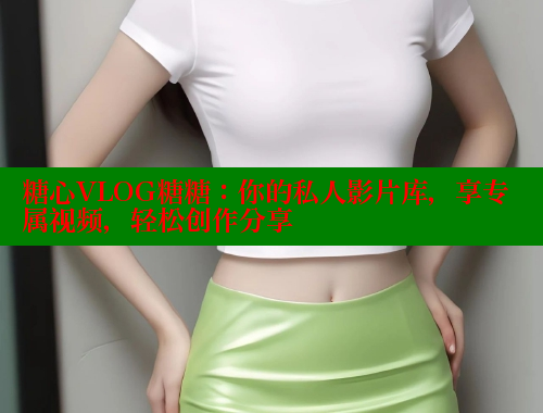 糖心VLOG糖糖：你的私人影片库，享专属视频，轻松创作分享
