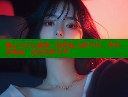 糖心VLOG糖糖：你的私人影片库，享专属视频，轻松创作分享 糖心vlog免费网页版 第2张