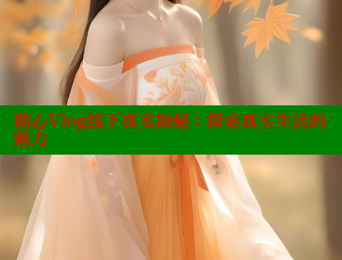 糖心Vlog线下真实揭秘：探索真实生活的魅力