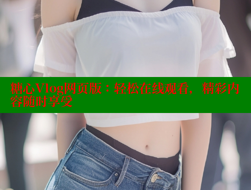 糖心Vlog网页版：轻松在线观看，精彩内容随时享受 糖心vlog免费网页版 第2张