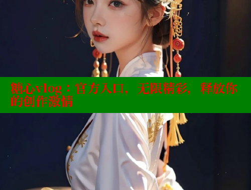 糖心vlog：官方入口，无限精彩，释放你的创作激情 糖心vlog免费版 第2张