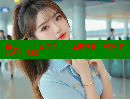 糖心vlog：官方入口，无限精彩，释放你的创作激情