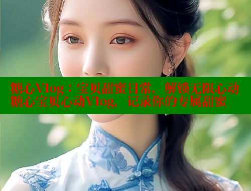 糖心Vlog：宝贝甜蜜日常，解锁无限心动糖心宝贝心动Vlog，记录你的专属甜蜜 糖心vlog免费版 第2张