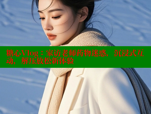 糖心Vlog：家访老师药物迷惑，沉浸式互动，解压放松新体验 糖心vlog免费版 第1张