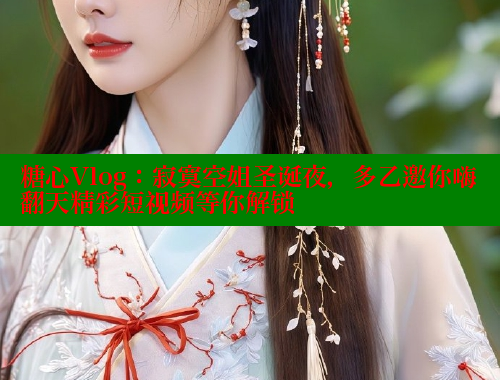 糖心Vlog：寂寞空姐圣诞夜，多乙邀你嗨翻天精彩短视频等你解锁