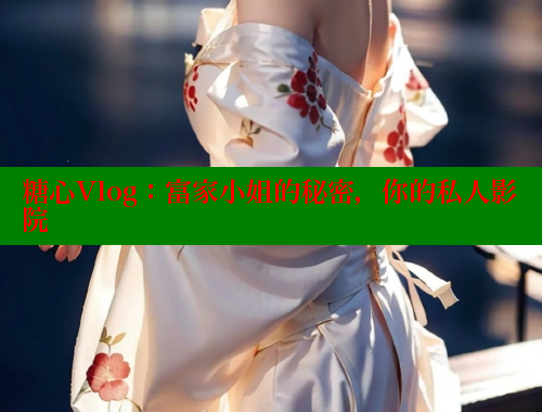 糖心Vlog：富家小姐的秘密，你的私人影院