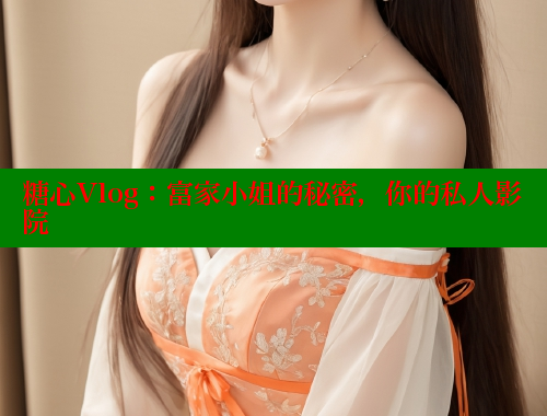 糖心Vlog：富家小姐的秘密，你的私人影院 糖心vlog免费版 第1张