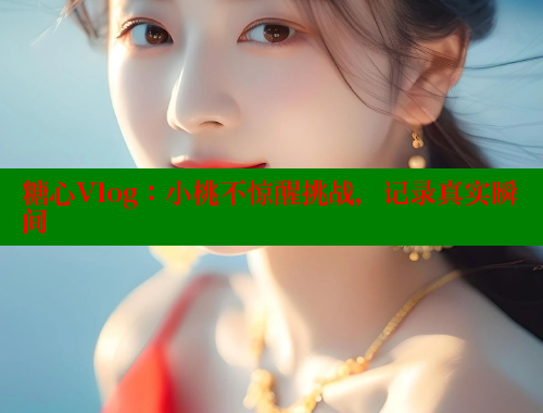 糖心Vlog：小桃不惊醒挑战，记录真实瞬间 糖心vlog免费网页版 第2张