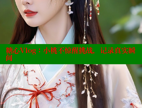 糖心Vlog：小桃不惊醒挑战，记录真实瞬间